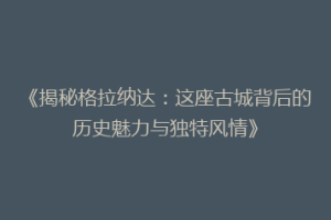 《揭秘格拉纳达：这座古城背后的历史魅力与独特风情》