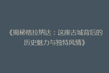 《揭秘格拉纳达:这座古城背后的历史魅力与独特风情》