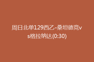 周日北单129西乙-桑坦德竞vs格拉纳达(0:30)
