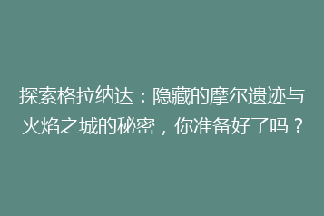 探索格拉纳达:隐藏的摩尔遗迹与火焰之城的秘密,你准备好了吗?