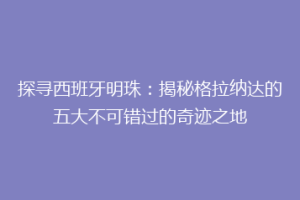 探寻西班牙明珠：揭秘格拉纳达的五大不可错过的奇迹之地