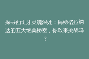 探寻西班牙灵魂深处：揭秘格拉纳达的五大绝美秘密，你敢来挑战吗？