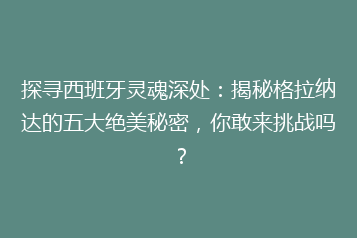 探寻西班牙灵魂深处:揭秘格拉纳达的五大绝美秘密,你敢来挑战吗?