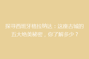 探寻西班牙格拉纳达:这座古城的五大绝美秘密,你了解多少?
