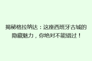 揭秘格拉纳达：这座西班牙古城的隐藏魅力，你绝对不能错过！