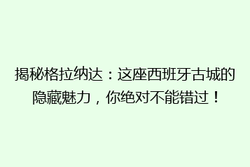 揭秘格拉纳达：这座西班牙古城的隐藏魅力，你绝对不能错过！