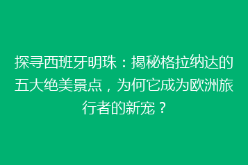 探寻西班牙明珠:揭秘格拉纳达的五大绝美景点,为何它成为欧洲旅行者的新宠?