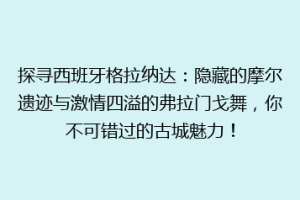 探寻西班牙格拉纳达：隐藏的摩尔遗迹与激情四溢的弗拉门戈舞，你不可错过的古城魅力！