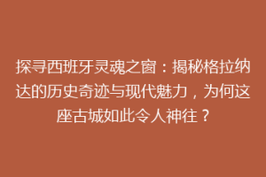 探寻西班牙灵魂之窗：揭秘格拉纳达的历史奇迹与现代魅力，为何这座古城如此令人神往？