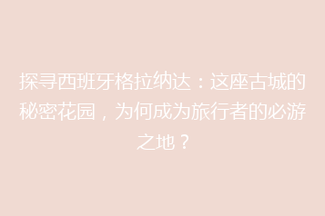 探寻西班牙格拉纳达:这座古城的秘密花园,为何成为旅行者的必游之地?