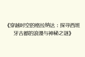 《穿越时空的格拉纳达：探寻西班牙古都的浪漫与神秘之谜》