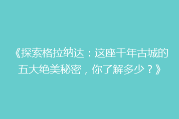 《探索格拉纳达:这座千年古城的五大绝美秘密,你了解多少?》