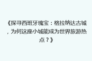《探寻西班牙瑰宝：格拉纳达古城，为何这座小城能成为世界旅游热点？》