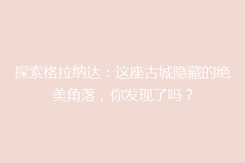 探索格拉纳达:这座古城隐藏的绝美角落,你发现了吗?