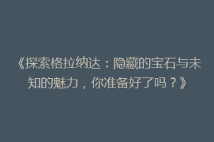 《探索格拉纳达：隐藏的宝石与未知的魅力，你准备好了吗？》