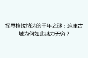 探寻格拉纳达的千年之谜：这座古城为何如此魅力无穷？