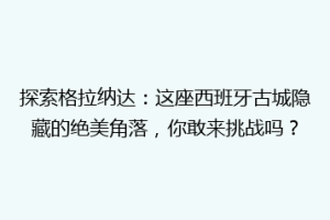 探索格拉纳达：这座西班牙古城隐藏的绝美角落，你敢来挑战吗？