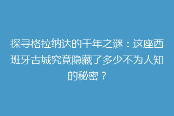 探寻格拉纳达的千年之谜:这座西班牙古城究竟隐藏了多少不为人知的秘密?