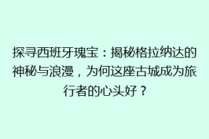 探寻西班牙瑰宝：揭秘格拉纳达的神秘与浪漫，为何这座古城成为旅行者的心头好？