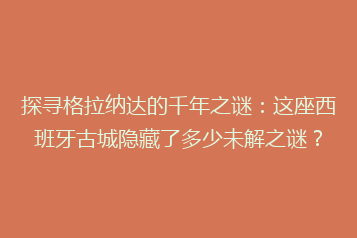 探寻格拉纳达的千年之谜:这座西班牙古城隐藏了多少未解之谜?