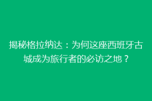 揭秘格拉纳达：为何这座西班牙古城成为旅行者的必访之地？