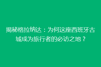揭秘格拉纳达：为何这座西班牙古城成为旅行者的必访之地？