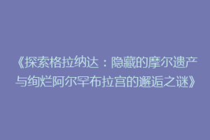 《探索格拉纳达：隐藏的摩尔遗产与绚烂阿尔罕布拉宫的邂逅之谜》