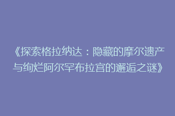 《探索格拉纳达：隐藏的摩尔遗产与绚烂阿尔罕布拉宫的邂逅之谜》