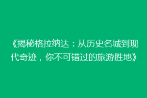 《揭秘格拉纳达：从历史名城到现代奇迹，你不可错过的旅游胜地》