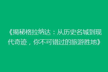 《揭秘格拉纳达:从历史名城到现代奇迹,你不可错过的旅游胜地》