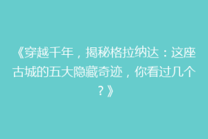 《穿越千年，揭秘格拉纳达：这座古城的五大隐藏奇迹，你看过几个？》