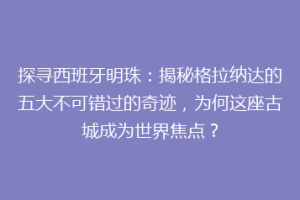 探寻西班牙明珠：揭秘格拉纳达的五大不可错过的奇迹，为何这座古城成为世界焦点？