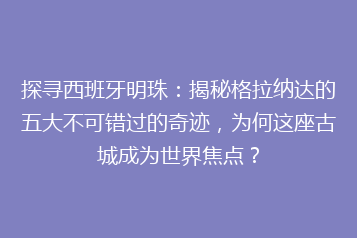 探寻西班牙明珠:揭秘格拉纳达的五大不可错过的奇迹,为何这座古城成为世界焦点?
