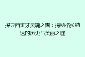 探寻西班牙灵魂之窗：揭秘格拉纳达的历史与美丽之谜
