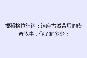 揭秘格拉纳达：这座古城背后的传奇故事，你了解多少？