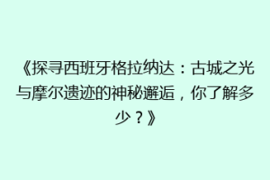 《探寻西班牙格拉纳达：古城之光与摩尔遗迹的神秘邂逅，你了解多少？》