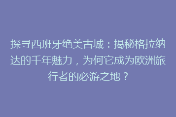 探寻西班牙绝美古城:揭秘格拉纳达的千年魅力,为何它成为欧洲旅行者的必游之地?