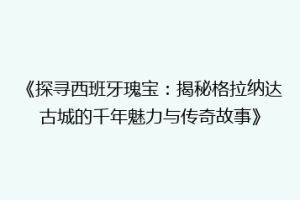 《探寻西班牙瑰宝：揭秘格拉纳达古城的千年魅力与传奇故事》