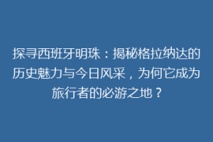 探寻西班牙明珠：揭秘格拉纳达的历史魅力与今日风采，为何它成为旅行者的必游之地？