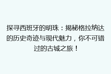 探寻西班牙的明珠:揭秘格拉纳达的历史奇迹与现代魅力,你不可错过的古城之旅!