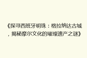 《探寻西班牙明珠：格拉纳达古城，揭秘摩尔文化的璀璨遗产之谜》