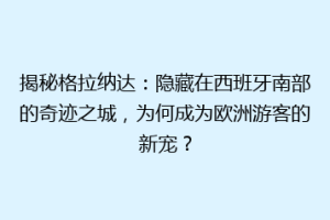 揭秘格拉纳达：隐藏在西班牙南部的奇迹之城，为何成为欧洲游客的新宠？