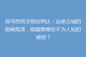 探寻西班牙格拉纳达：这座古城的隐秘角落，隐藏着哪些不为人知的秘密？