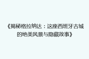 《揭秘格拉纳达：这座西班牙古城的绝美风景与隐藏故事》