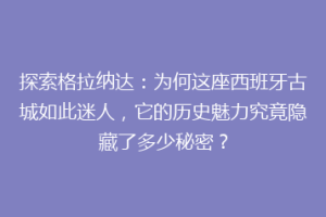探索格拉纳达：为何这座西班牙古城如此迷人，它的历史魅力究竟隐藏了多少秘密？