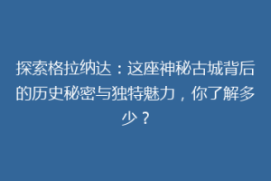探索格拉纳达：这座神秘古城背后的历史秘密与独特魅力，你了解多少？