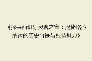 《探寻西班牙灵魂之窗：揭秘格拉纳达的历史奇迹与独特魅力》