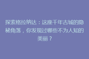 探索格拉纳达：这座千年古城的隐秘角落，你发现过哪些不为人知的美丽？