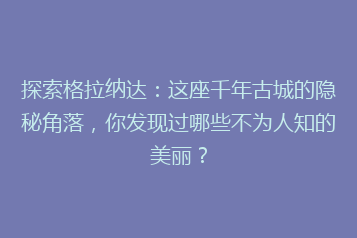 探索格拉纳达:这座千年古城的隐秘角落,你发现过哪些不为人知的美丽?