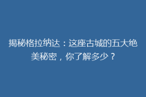 揭秘格拉纳达：这座古城的五大绝美秘密，你了解多少？
